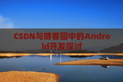CSDN与博客园中的Android开发探讨