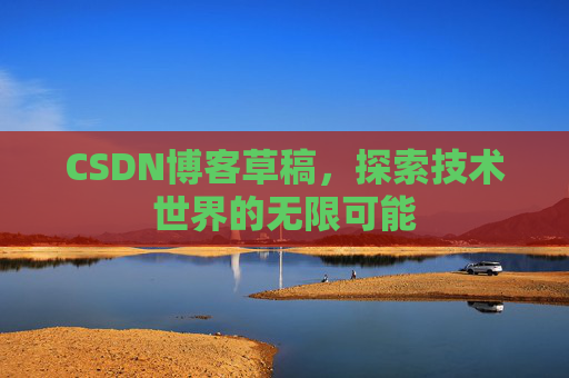CSDN博客草稿，探索技术世界的无限可能