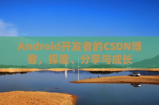 Android开发者的CSDN博客，探索、分享与成长